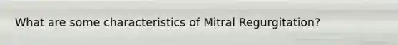 What are some characteristics of Mitral Regurgitation?