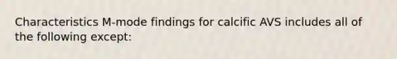 Characteristics M-mode findings for calcific AVS includes all of the following except: