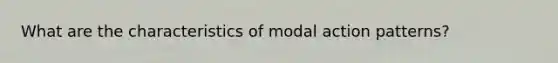 What are the characteristics of modal action patterns?