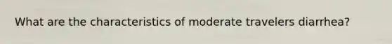 What are the characteristics of moderate travelers diarrhea?