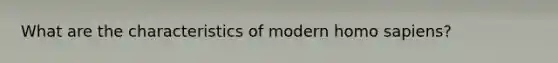 What are the characteristics of modern homo sapiens?