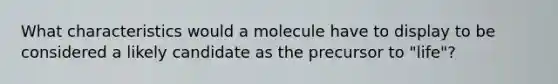 What characteristics would a molecule have to display to be considered a likely candidate as the precursor to "life"?