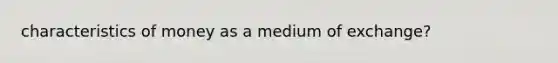 characteristics of money as a medium of exchange?