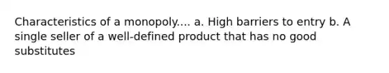 Characteristics of a monopoly.... a. High barriers to entry b. A single seller of a well-defined product that has no good substitutes