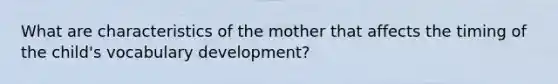 What are characteristics of the mother that affects the timing of the child's vocabulary development?