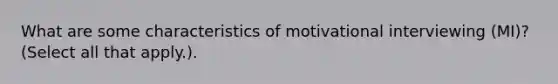 What are some characteristics of motivational interviewing (MI)? (Select all that apply.).