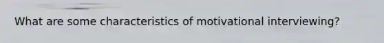 What are some characteristics of motivational interviewing?