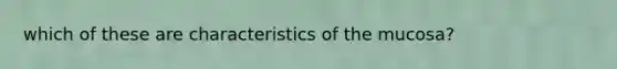 which of these are characteristics of the mucosa?