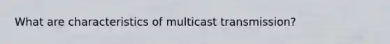 What are characteristics of multicast transmission?