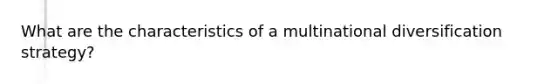 What are the characteristics of a multinational diversification strategy?