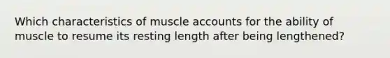 Which characteristics of muscle accounts for the ability of muscle to resume its resting length after being lengthened?