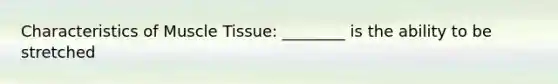 Characteristics of Muscle Tissue: ________ is the ability to be stretched