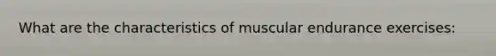 What are the characteristics of muscular endurance exercises: