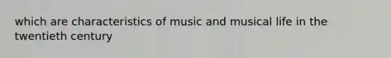 which are characteristics of music and musical life in the twentieth century