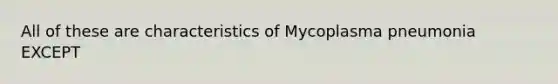 All of these are characteristics of Mycoplasma pneumonia EXCEPT