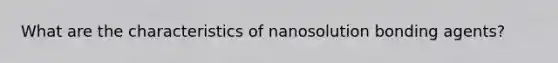 What are the characteristics of nanosolution bonding agents?