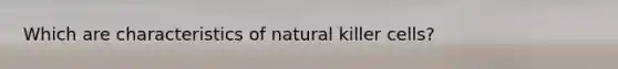 Which are characteristics of natural killer cells?