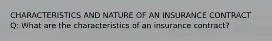 CHARACTERISTICS AND NATURE OF AN INSURANCE CONTRACT Q: What are the characteristics of an insurance contract?