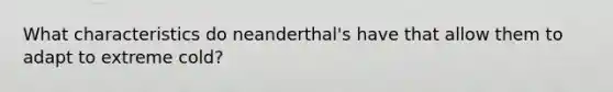 What characteristics do neanderthal's have that allow them to adapt to extreme cold?