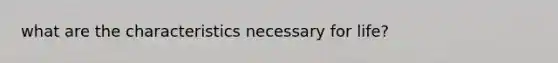 what are the characteristics necessary for life?