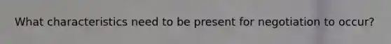 What characteristics need to be present for negotiation to occur?