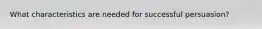 What characteristics are needed for successful persuasion?