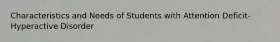 Characteristics and Needs of Students with Attention Deficit-Hyperactive Disorder