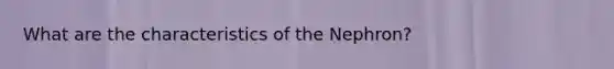 What are the characteristics of the Nephron?