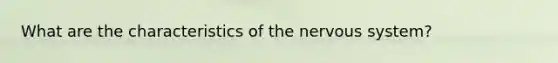 What are the characteristics of the nervous system?