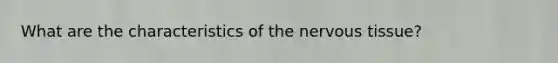 What are the characteristics of the nervous tissue?