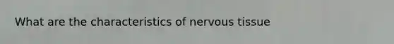 What are the characteristics of nervous tissue