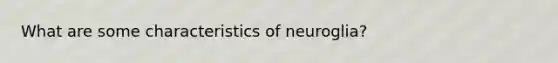 What are some characteristics of neuroglia?