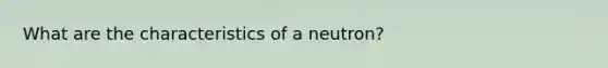 What are the characteristics of a neutron?