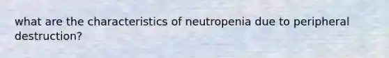 what are the characteristics of neutropenia due to peripheral destruction?