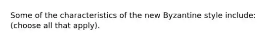 Some of the characteristics of the new Byzantine style include: (choose all that apply).