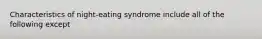 Characteristics of night-eating syndrome include all of the following except