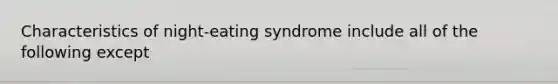 Characteristics of night-eating syndrome include all of the following except