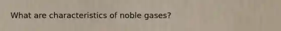 What are characteristics of noble gases?