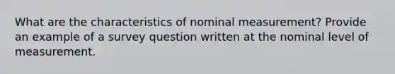 What are the characteristics of nominal measurement? Provide an example of a survey question written at the nominal level of measurement.