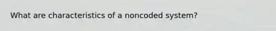 What are characteristics of a noncoded system?