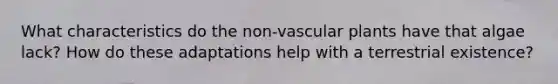 What characteristics do the non-vascular plants have that algae lack? How do these adaptations help with a terrestrial existence?
