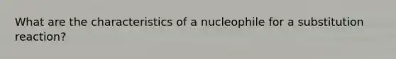 What are the characteristics of a nucleophile for a substitution reaction?