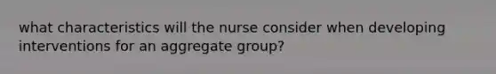 what characteristics will the nurse consider when developing interventions for an aggregate group?