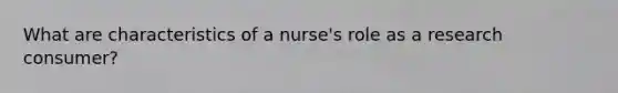 What are characteristics of a nurse's role as a research consumer?