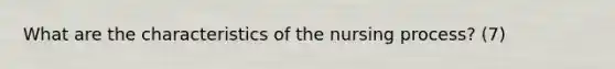 What are the characteristics of the nursing process? (7)