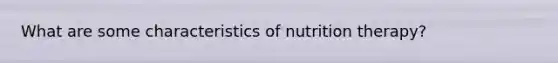 What are some characteristics of nutrition therapy?