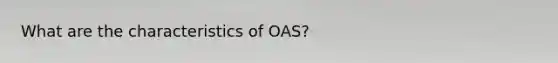 What are the characteristics of OAS?