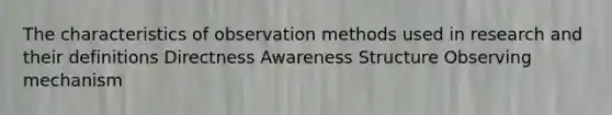 The characteristics of observation methods used in research and their definitions Directness Awareness Structure Observing mechanism