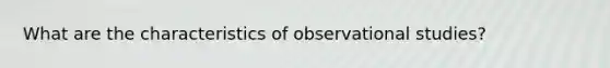 What are the characteristics of observational studies?