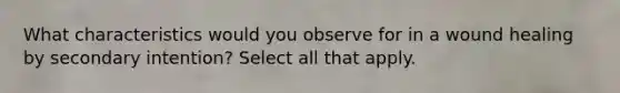 What characteristics would you observe for in a wound healing by secondary intention? Select all that apply.